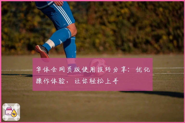 华体会网页版使用技巧分享：优化操作体验，让你轻松上手
