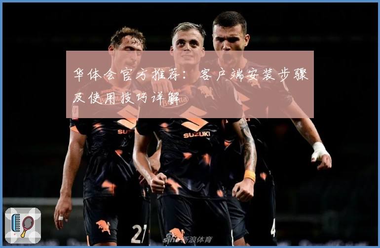华体会官方推荐：客户端安装步骤及使用技巧详解