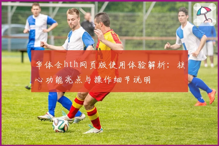 华体会hth网页版使用体验解析：核心功能亮点与操作细节说明
