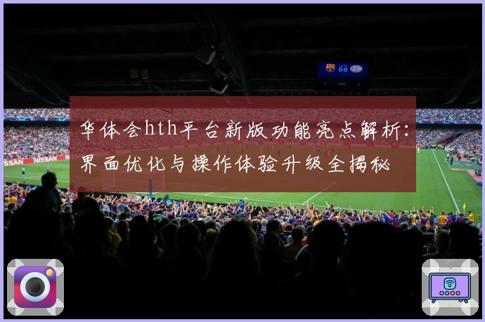 华体会hth平台新版功能亮点解析：界面优化与操作体验升级全揭秘