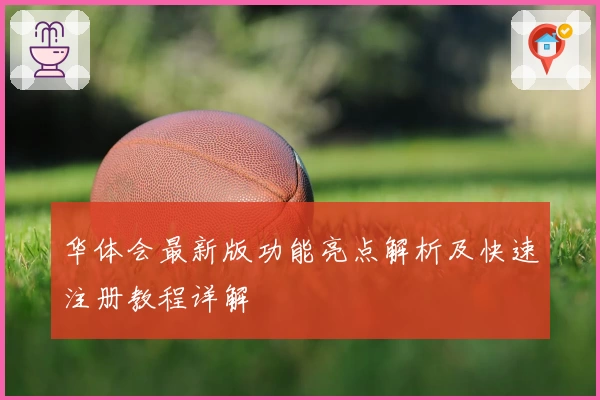 华体会最新版功能亮点解析及快速注册教程详解