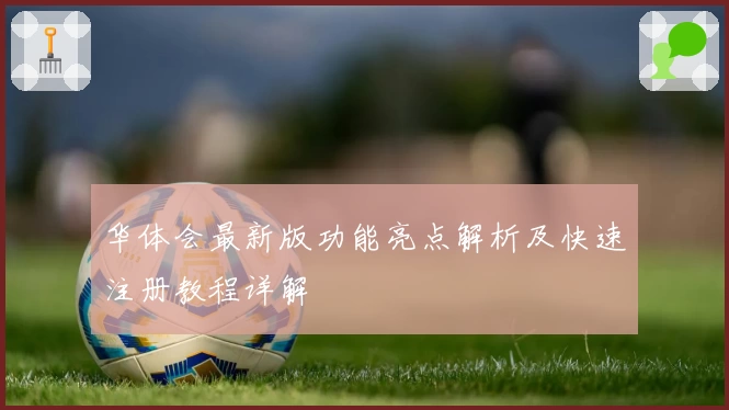 华体会最新版功能亮点解析及快速注册教程详解