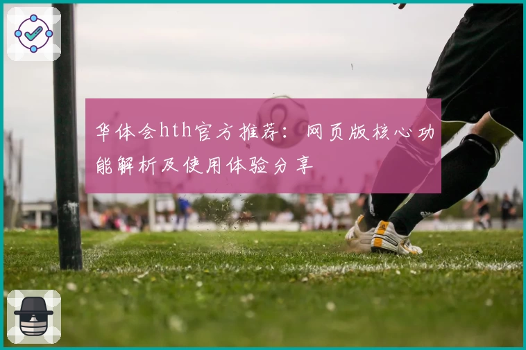 华体会hth官方推荐：网页版核心功能解析及使用体验分享