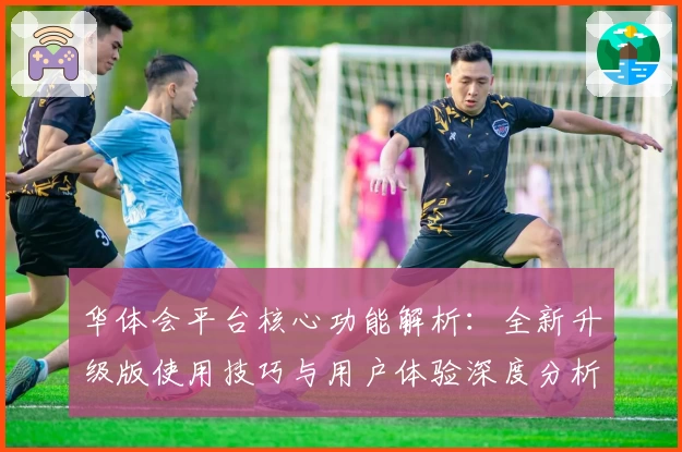 华体会平台核心功能解析：全新升级版使用技巧与用户体验深度分析