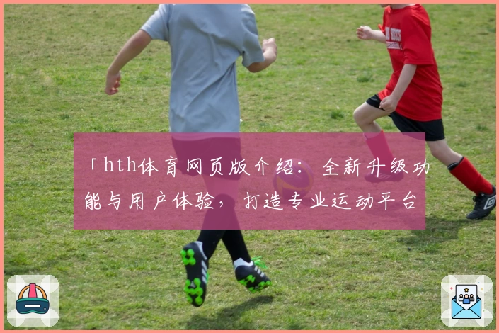 「hth体育网页版介绍：全新升级功能与用户体验，打造专业运动平台」