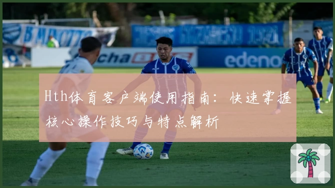 Hth体育客户端使用指南：快速掌握核心操作技巧与特点解析
