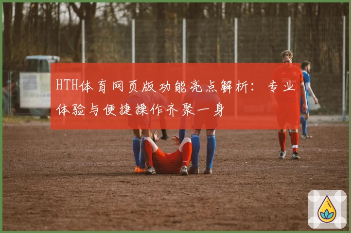 HTH体育网页版功能亮点解析：专业体验与便捷操作齐聚一身