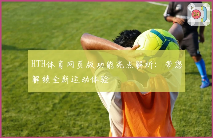 HTH体育网页版功能亮点解析：带您解锁全新运动体验