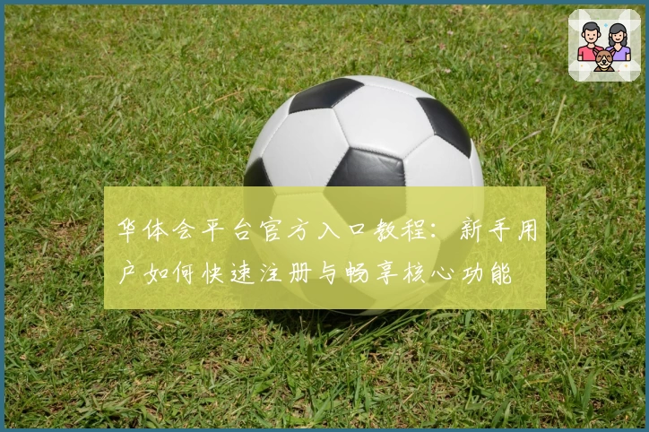华体会平台官方入口教程：新手用户如何快速注册与畅享核心功能