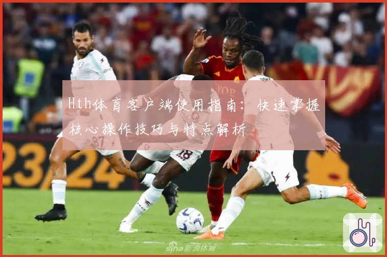 Hth体育客户端使用指南：快速掌握核心操作技巧与特点解析