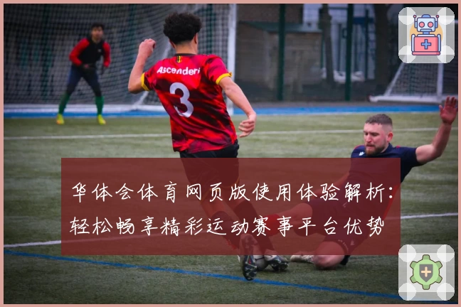 华体会体育网页版使用体验解析：轻松畅享精彩运动赛事平台优势