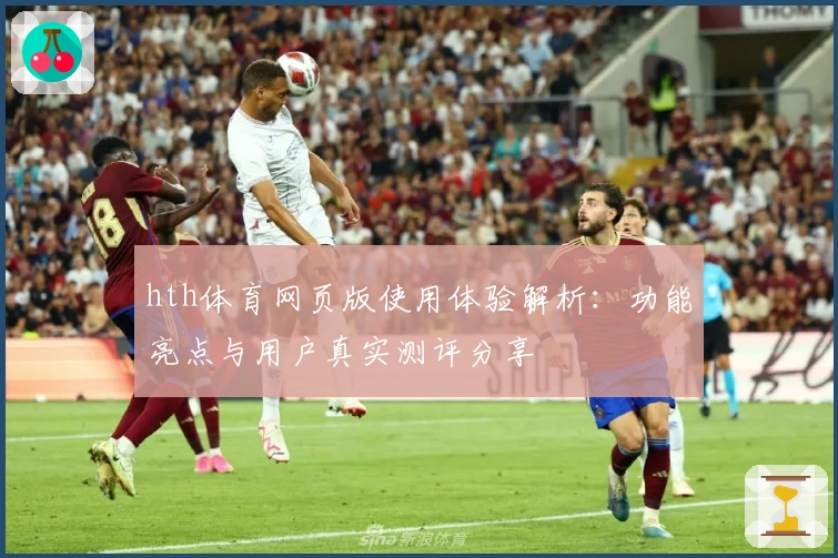 hth体育网页版使用体验解析：功能亮点与用户真实测评分享
