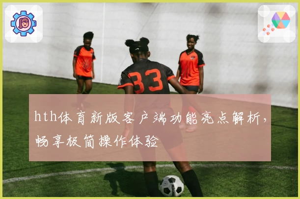 hth体育新版客户端功能亮点解析，畅享极简操作体验