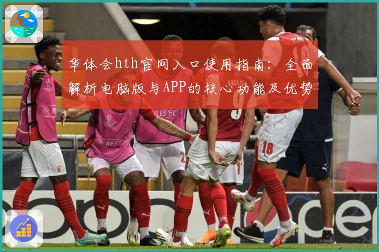 华体会hth官网入口使用指南：全面解析电脑版与APP的核心功能及优势
