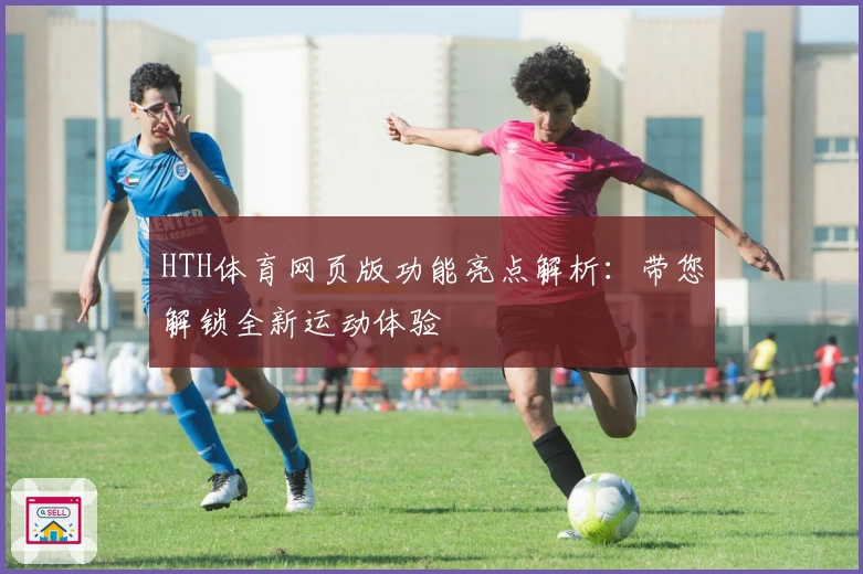 HTH体育网页版功能亮点解析：带您解锁全新运动体验