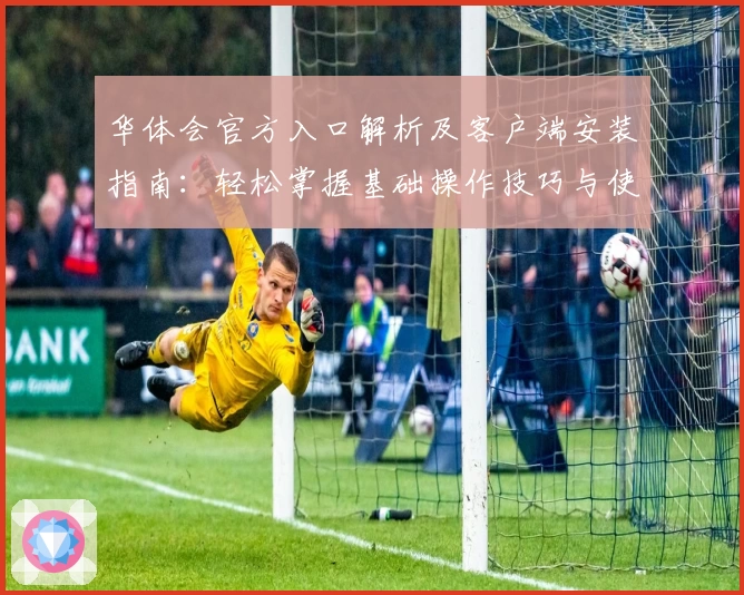 华体会官方入口解析及客户端安装指南：轻松掌握基础操作技巧与使用体验