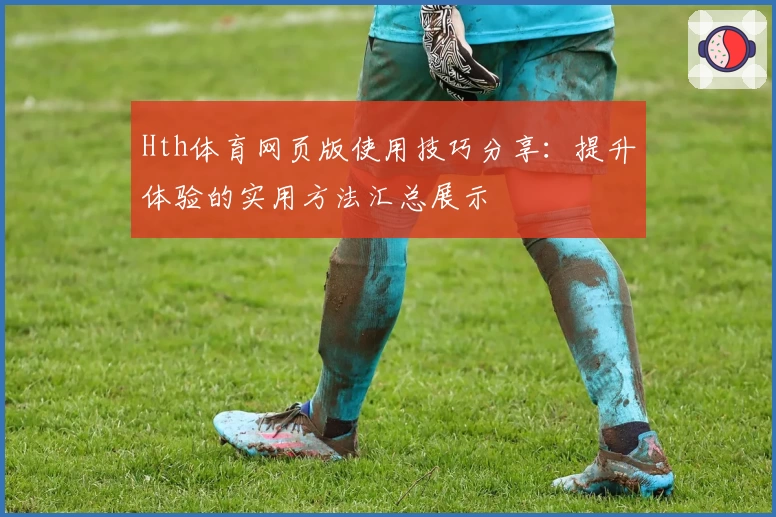 Hth体育网页版使用技巧分享：提升体验的实用方法汇总展示