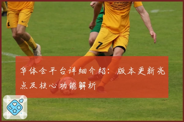 华体会平台详细介绍：版本更新亮点及核心功能解析