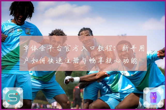 华体会平台官方入口教程：新手用户如何快速注册与畅享核心功能