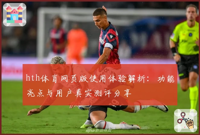 hth体育网页版使用体验解析：功能亮点与用户真实测评分享