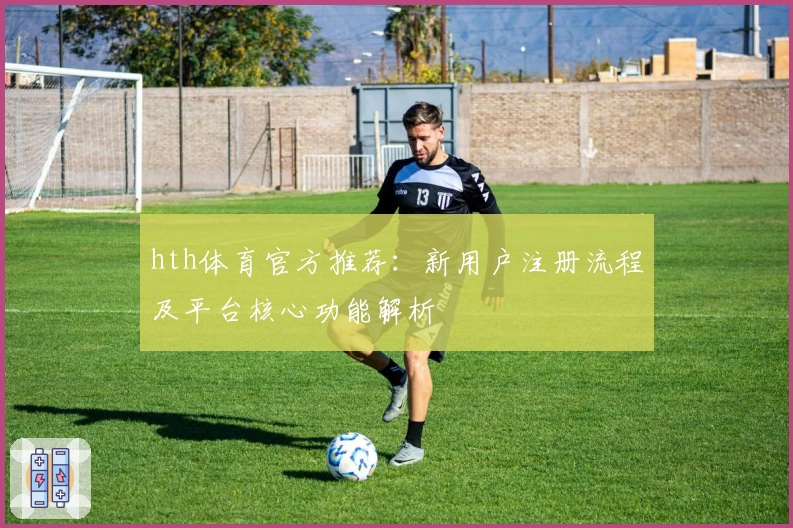 hth体育官方推荐：新用户注册流程及平台核心功能解析